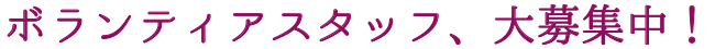 ボランティアスタッフ、大募集中！