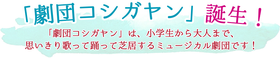 劇団コシガヤン誕生！劇団コシガヤンは、小学生から大人まで、思いきり歌って踊って芝居するミュージカル劇団です！